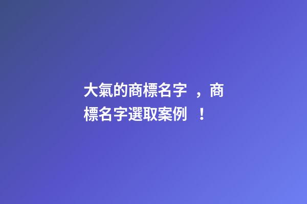 大氣的商標名字，商標名字選取案例！-第1張-商標起名-玄機派